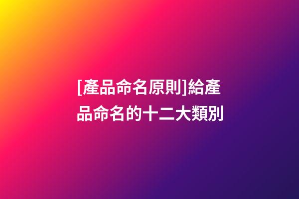[產品命名原則]給產品命名的十二大類別-第1張-公司起名-玄機派